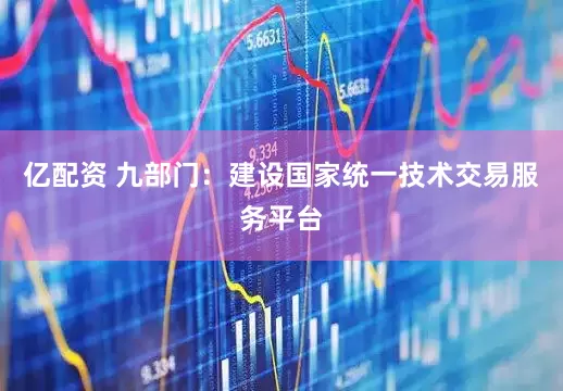 亿配资 九部门：建设国家统一技术交易服务平台