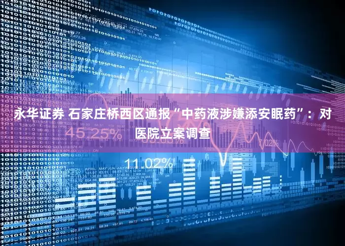 永华证券 石家庄桥西区通报“中药液涉嫌添安眠药”：对医院立案调查