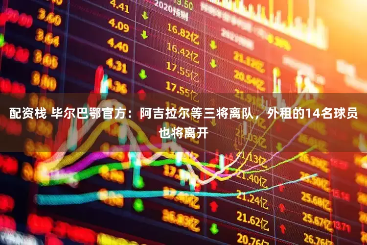 配资栈 毕尔巴鄂官方：阿吉拉尔等三将离队，外租的14名球员也将离开