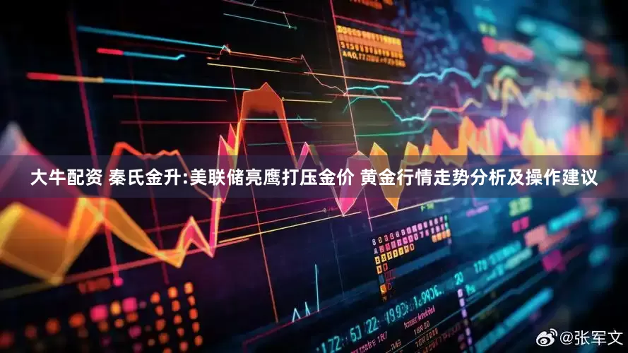 大牛配资 秦氏金升:美联储亮鹰打压金价 黄金行情走势分析及操作建议