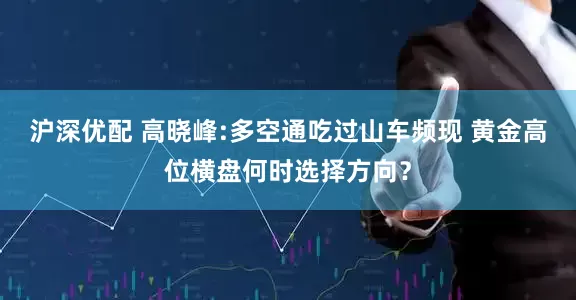 沪深优配 高晓峰:多空通吃过山车频现 黄金高位横盘何时选择方向？