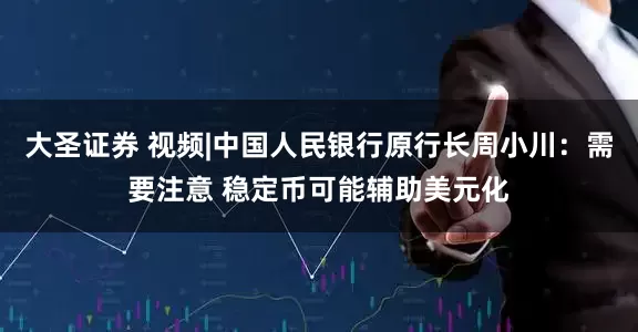 大圣证券 视频|中国人民银行原行长周小川：需要注意 稳定币可能辅助美元化