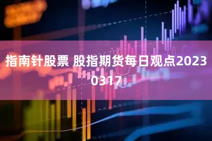 指南针股票 股指期货每日观点20230317