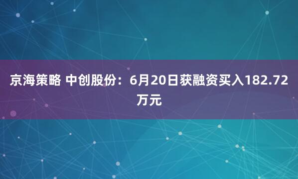 京海策略 中创股份：6月20日获融资买入182.72万元