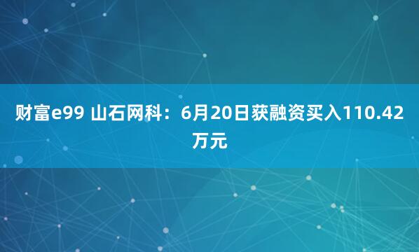 财富e99 山石网科：6月20日获融资买入110.42万元