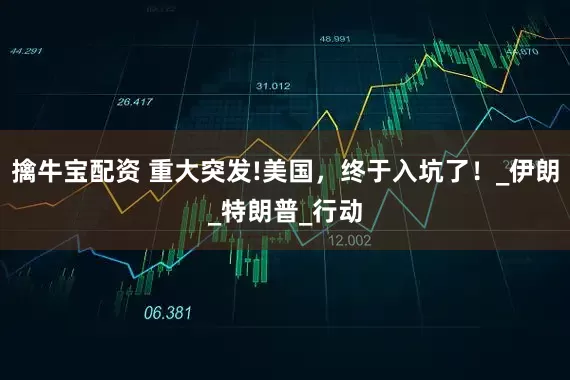 擒牛宝配资 重大突发!美国，终于入坑了！_伊朗_特朗普_行动
