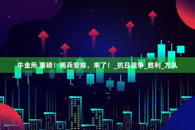 牛金所 重磅！阅兵安排，来了！_抗日战争_胜利_方队