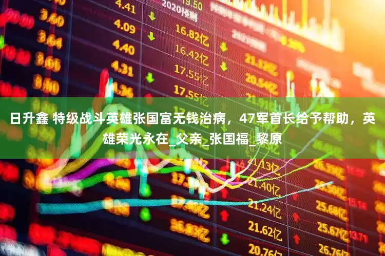 日升鑫 特级战斗英雄张国富无钱治病，47军首长给予帮助，英雄荣光永在_父亲_张国福_黎原