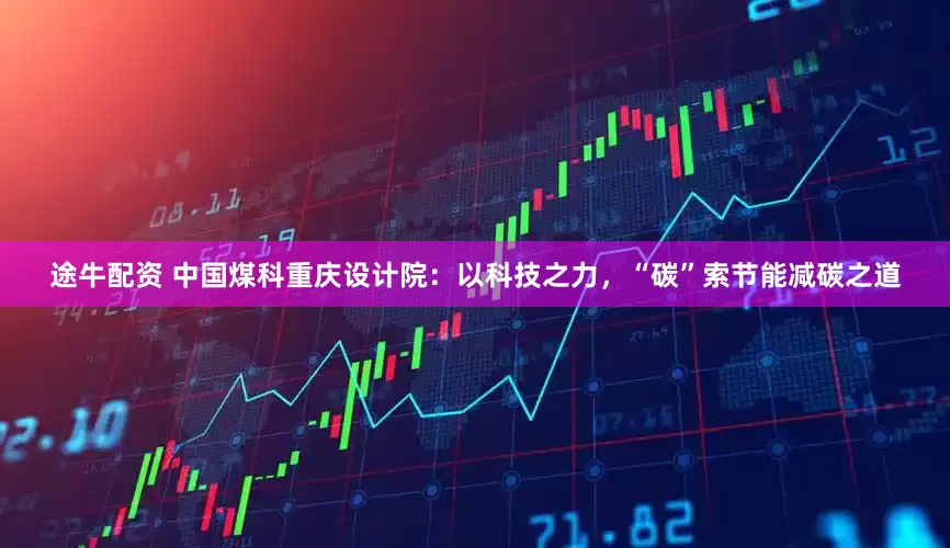 途牛配资 中国煤科重庆设计院：以科技之力，“碳”索节能减碳之道