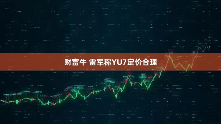 财富牛 雷军称YU7定价合理