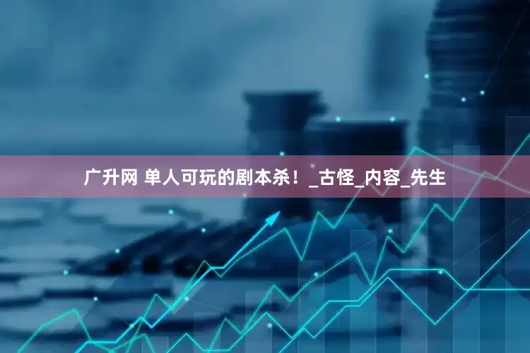 广升网 单人可玩的剧本杀！_古怪_内容_先生