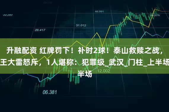 升融配资 红牌罚下！补时2球！泰山救赎之战，王大雷怒斥，1人堪称：犯罪级_武汉_门柱_上半场