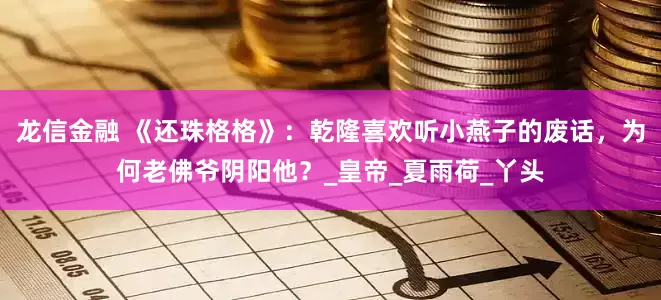 龙信金融 《还珠格格》：乾隆喜欢听小燕子的废话，为何老佛爷阴阳他？_皇帝_夏雨荷_丫头