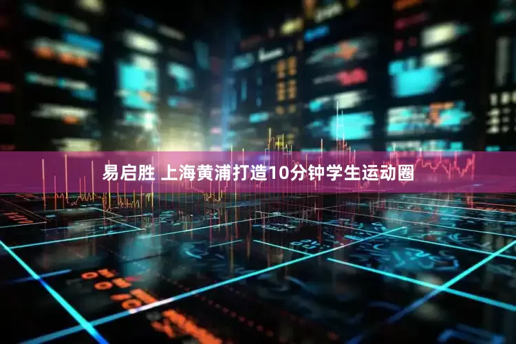 易启胜 上海黄浦打造10分钟学生运动圈