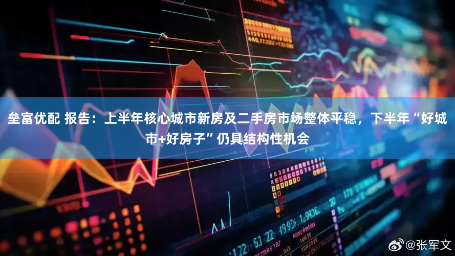 垒富优配 报告：上半年核心城市新房及二手房市场整体平稳，下半年“好城市+好房子”仍具结构性机会