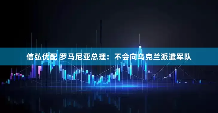 信弘优配 罗马尼亚总理：不会向乌克兰派遣军队