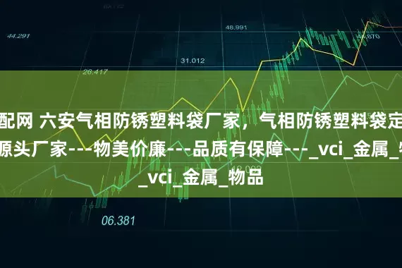 淘配网 六安气相防锈塑料袋厂家，气相防锈塑料袋定制---源头厂家---物美价廉---品质有保障---_vci_金属_物品