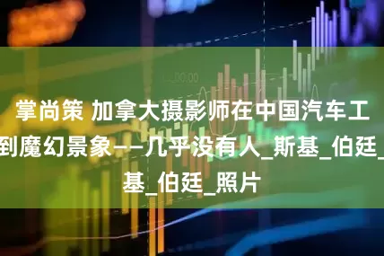 掌尚策 加拿大摄影师在中国汽车工厂拍到魔幻景象——几乎没有人_斯基_伯廷_照片
