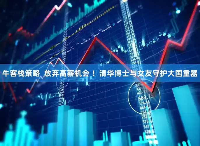 牛客栈策略  放弃高薪机会 ！清华博士与女友守护大国重器