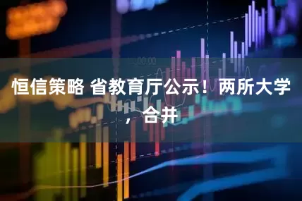 恒信策略 省教育厅公示！两所大学，合并