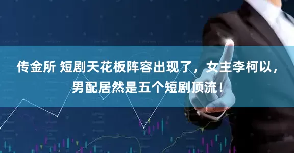 传金所 短剧天花板阵容出现了，女主李柯以，男配居然是五个短剧顶流！