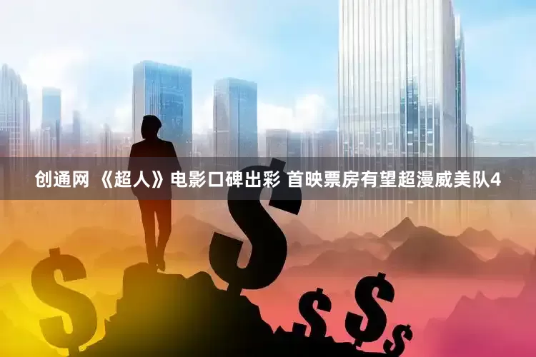 创通网 《超人》电影口碑出彩 首映票房有望超漫威美队4