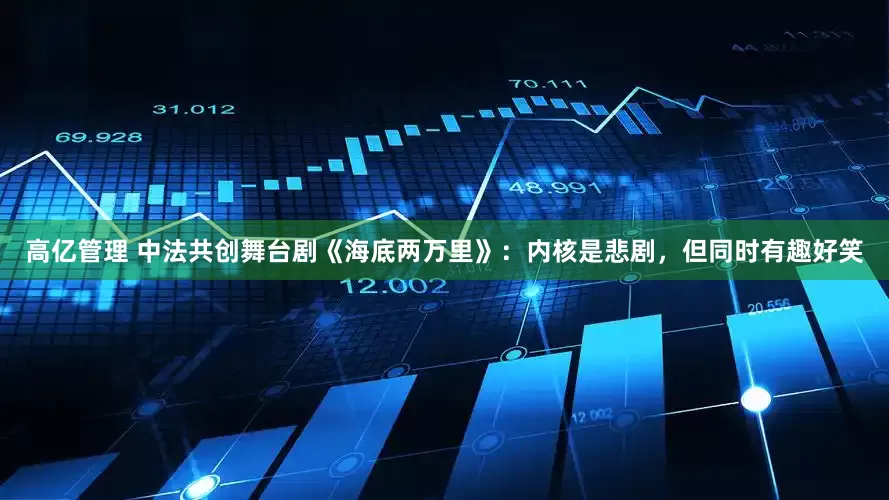 高亿管理 中法共创舞台剧《海底两万里》：内核是悲剧，但同时有趣好笑