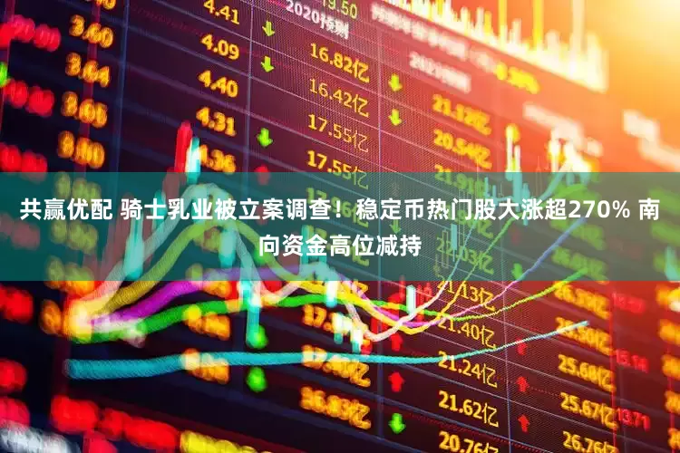 共赢优配 骑士乳业被立案调查！稳定币热门股大涨超270% 南向资金高位减持