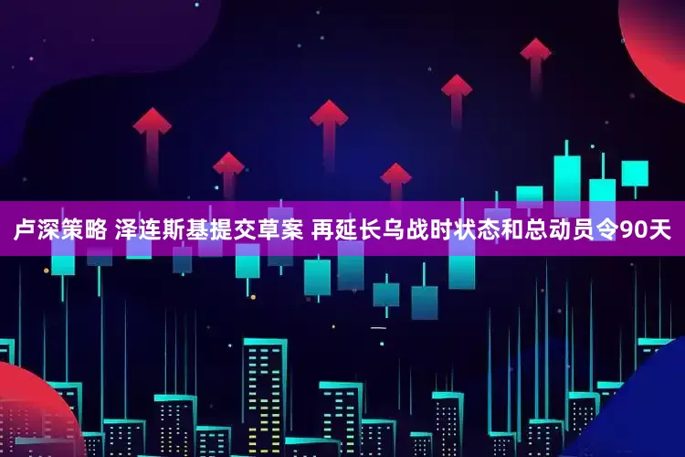 卢深策略 泽连斯基提交草案 再延长乌战时状态和总动员令90天