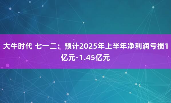 大牛时代 七一二：预计2025年上半年净利润亏损1亿元-1.45亿元