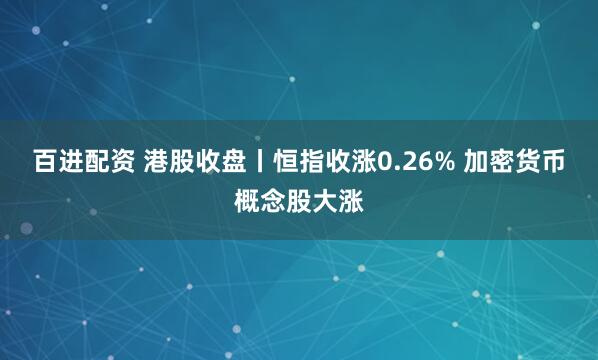 百进配资 港股收盘丨恒指收涨0.26% 加密货币概念股大涨