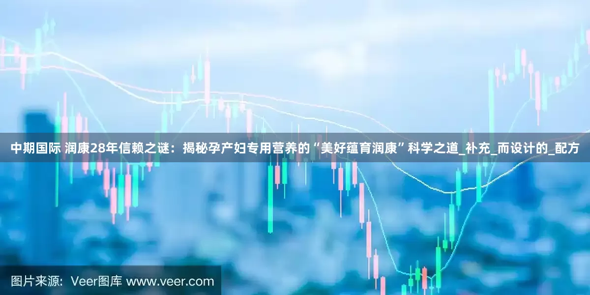 中期国际 润康28年信赖之谜：揭秘孕产妇专用营养的“美好蕴育润康”科学之道_补充_而设计的_配方