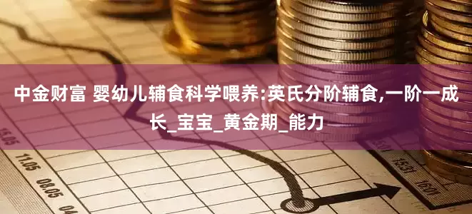 中金财富 婴幼儿辅食科学喂养:英氏分阶辅食,一阶一成长_宝宝_黄金期_能力