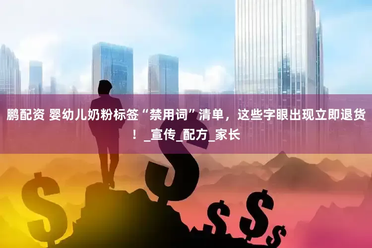 鹏配资 婴幼儿奶粉标签“禁用词”清单，这些字眼出现立即退货！_宣传_配方_家长