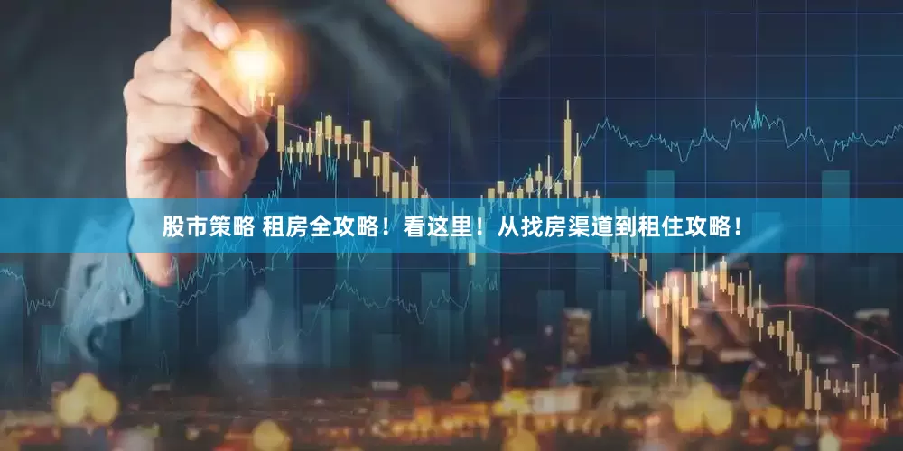 股市策略 租房全攻略！看这里！从找房渠道到租住攻略！