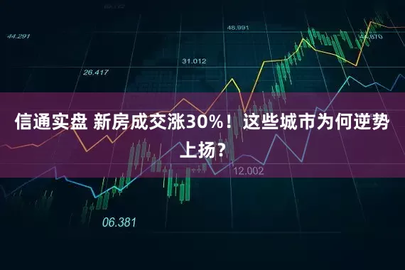 信通实盘 新房成交涨30%！这些城市为何逆势上扬？