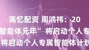 高忆配资 周鸿祎：2025年是“智能体元年” 将启动个人专属智能体计划