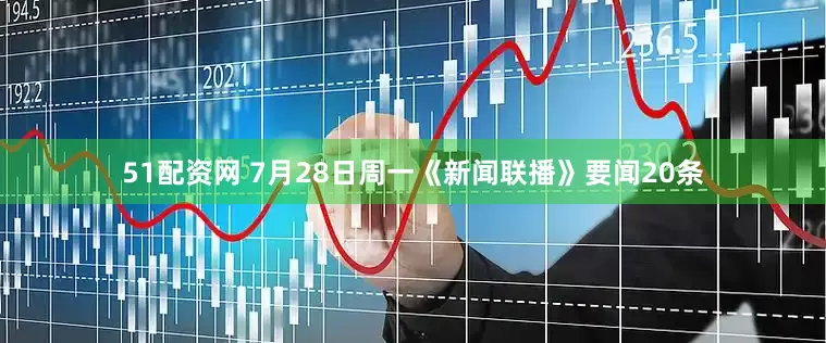 51配资网 7月28日周一《新闻联播》要闻20条