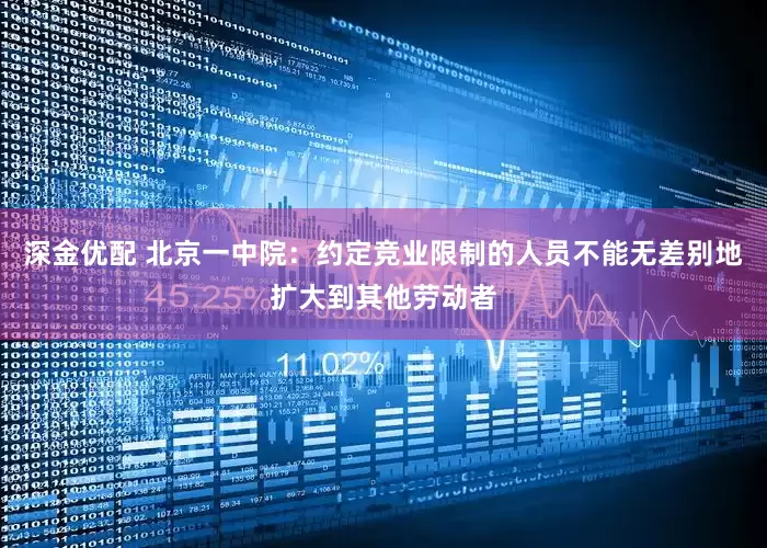 深金优配 北京一中院：约定竞业限制的人员不能无差别地扩大到其他劳动者