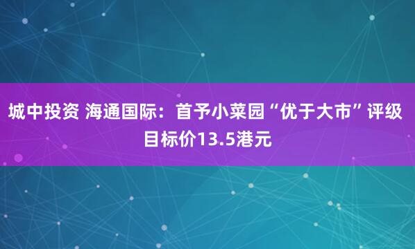 城中投资 海通国际：首予小菜园“优于大市”评级 目标价13.5港元