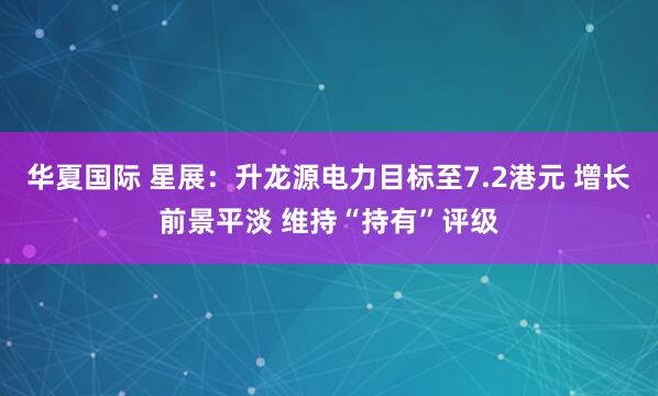 华夏国际 星展：升龙源电力目标至7.2港元 增长前景平淡 维持“持有”评级