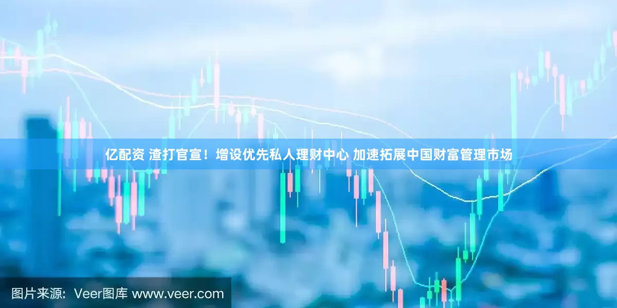 亿配资 渣打官宣！增设优先私人理财中心 加速拓展中国财富管理市场