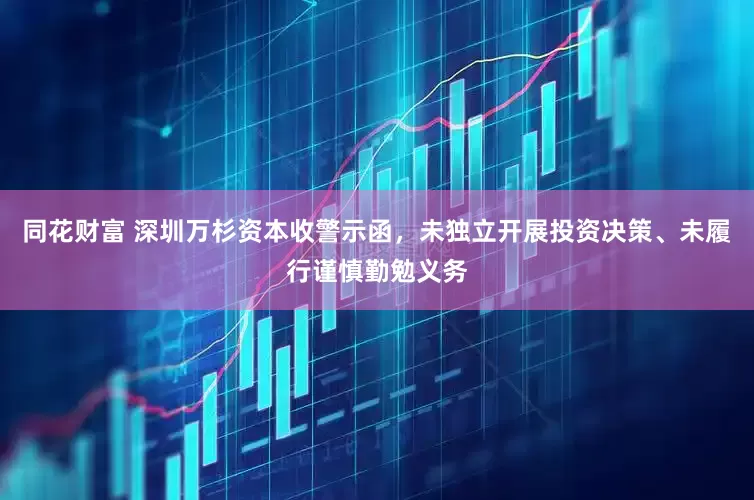 同花财富 深圳万杉资本收警示函，未独立开展投资决策、未履行谨慎勤勉义务