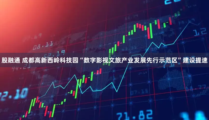 股融通 成都高新西岭科技园“数字影视文旅产业发展先行示范区”建设提速
