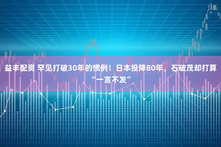 益丰配资 罕见打破30年的惯例！日本投降80年，石破茂却打算“一言不发”