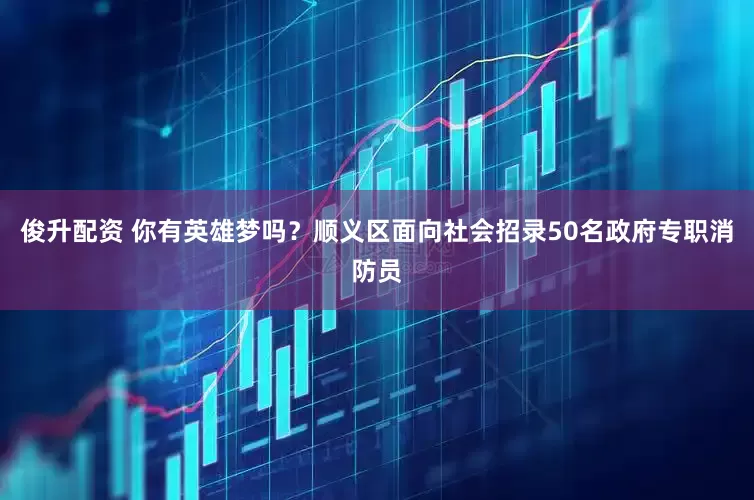 俊升配资 你有英雄梦吗？顺义区面向社会招录50名政府专职消防员