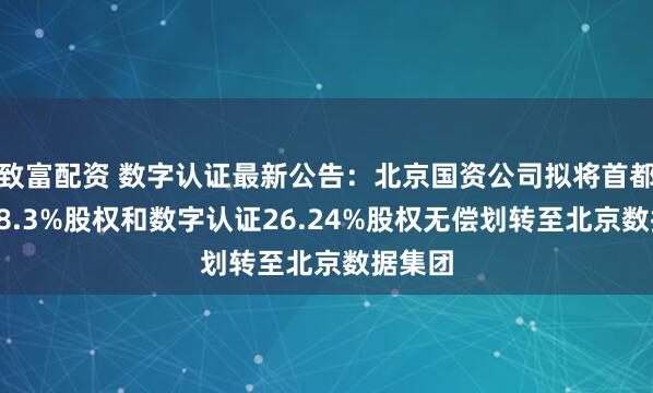 致富配资 数字认证最新公告：北京国资公司拟将首都信息48.3%股权和数字认证26.24%股权无偿划转至北京数据集团