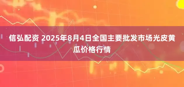 信弘配资 2025年8月4日全国主要批发市场光皮黄瓜价格行情