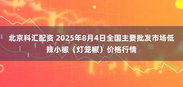 北京科汇配资 2025年8月4日全国主要批发市场低辣小椒（灯笼椒）价格行情