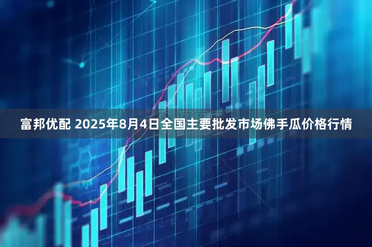 富邦优配 2025年8月4日全国主要批发市场佛手瓜价格行情